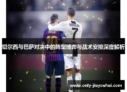 切尔西与巴萨对决中的阵型博弈与战术安排深度解析 切尔西与巴萨对决中的阵型博弈与战术安排深度解析
