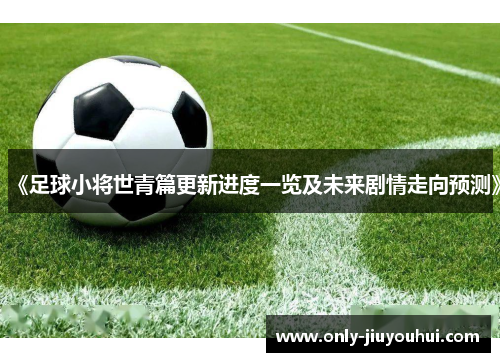 《足球小将世青篇更新进度一览及未来剧情走向预测》 《足球小将世青篇更新进度一览及未来剧情走向预测》