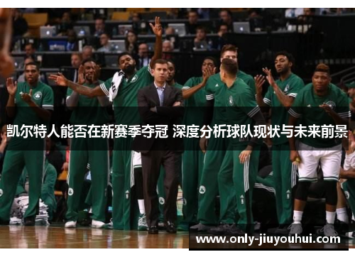 凯尔特人能否在新赛季夺冠 深度分析球队现状与未来前景 凯尔特人能否在新赛季夺冠 深度分析球队现状与未来前景