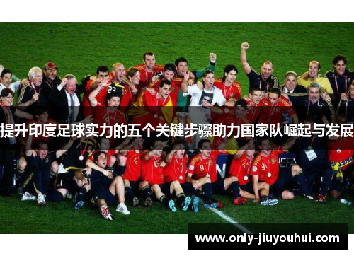 提升印度足球实力的五个关键步骤助力国家队崛起与发展 提升印度足球实力的五个关键步骤助力国家队崛起与发展
