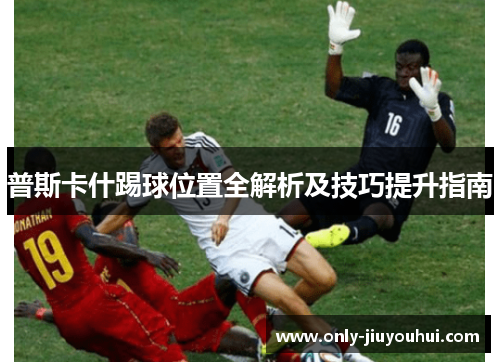 普斯卡什踢球位置全解析及技巧提升指南 普斯卡什踢球位置全解析及技巧提升指南