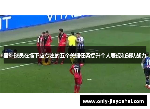 替补球员在场下应专注的五个关键任务提升个人表现和球队战力 替补球员在场下应专注的五个关键任务提升个人表现和球队战力