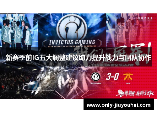 新赛季前IG五大调整建议助力提升战力与团队协作 新赛季前IG五大调整建议助力提升战力与团队协作