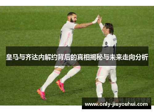 皇马与齐达内解约背后的真相揭秘与未来走向分析 皇马与齐达内解约背后的真相揭秘与未来走向分析