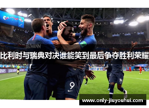 比利时与瑞典对决谁能笑到最后争夺胜利荣耀 比利时与瑞典对决谁能笑到最后争夺胜利荣耀
