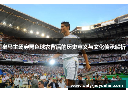 皇马主场穿黑色球衣背后的历史意义与文化传承解析 皇马主场穿黑色球衣背后的历史意义与文化传承解析