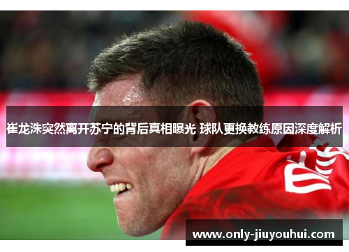 崔龙洙突然离开苏宁的背后真相曝光 球队更换教练原因深度解析 崔龙洙突然离开苏宁的背后真相曝光 球队更换教练原因深度解析