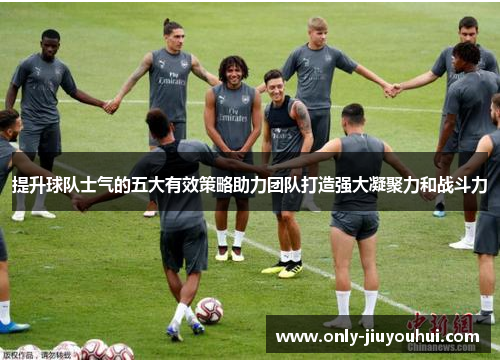 提升球队士气的五大有效策略助力团队打造强大凝聚力和战斗力 提升球队士气的五大有效策略助力团队打造强大凝聚力和战斗力