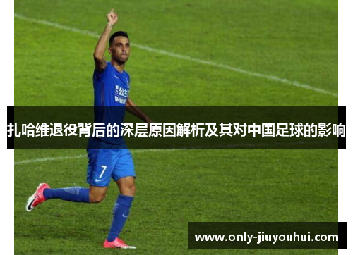 扎哈维退役背后的深层原因解析及其对中国足球的影响 扎哈维退役背后的深层原因解析及其对中国足球的影响