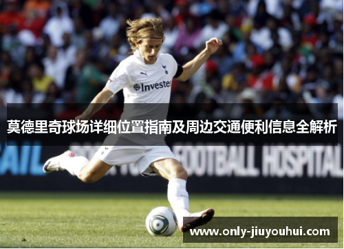 莫德里奇球场详细位置指南及周边交通便利信息全解析 莫德里奇球场详细位置指南及周边交通便利信息全解析