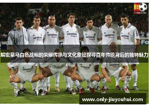 解密皇马白色战袍的荣耀传承与文化象征探寻百年传统背后的独特魅力 解密皇马白色战袍的荣耀传承与文化象征探寻百年传统背后的独特魅力
