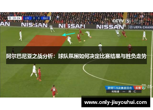 阿尔巴尼亚之战分析:球队氛围如何决定比赛结果与胜负走势 阿尔巴尼亚之战分析:球队氛围如何决定比赛结果与胜负走势
