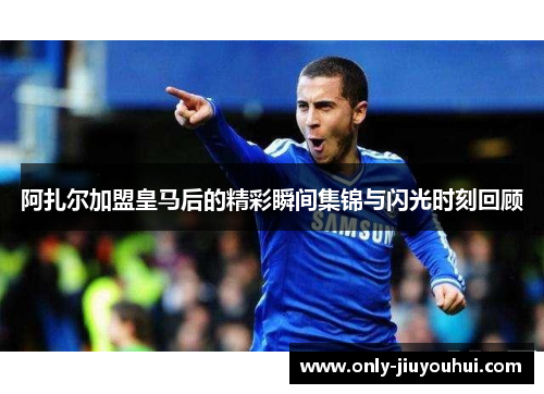 阿扎尔加盟皇马后的精彩瞬间集锦与闪光时刻回顾 阿扎尔加盟皇马后的精彩瞬间集锦与闪光时刻回顾