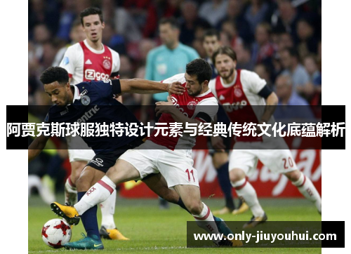 阿贾克斯球服独特设计元素与经典传统文化底蕴解析 阿贾克斯球服独特设计元素与经典传统文化底蕴解析