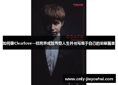 如何像Clearlove一样跨界成就传奇人生并书写属于自己的荣耀篇章 如何像Clearlove一样跨界成就传奇人生并书写属于自己的荣耀篇章