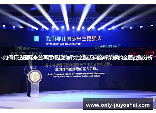 如何打造国际米兰再度崛起的辉煌之路迈向巅峰荣耀的全面战略分析 如何打造国际米兰再度崛起的辉煌之路迈向巅峰荣耀的全面战略分析