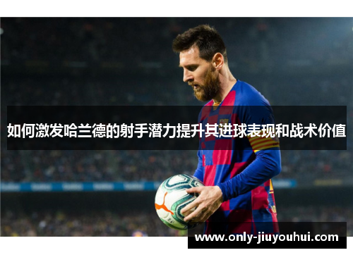 如何激发哈兰德的射手潜力提升其进球表现和战术价值 如何激发哈兰德的射手潜力提升其进球表现和战术价值