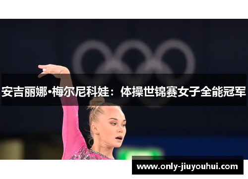 安吉丽娜·梅尔尼科娃:体操世锦赛女子全能冠军 安吉丽娜·梅尔尼科娃:体操世锦赛女子全能冠军