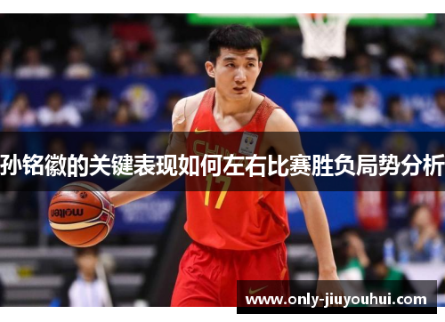 孙铭徽的关键表现如何左右比赛胜负局势分析 孙铭徽的关键表现如何左右比赛胜负局势分析