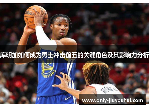 库明加如何成为勇士冲击前五的关键角色及其影响力分析 库明加如何成为勇士冲击前五的关键角色及其影响力分析