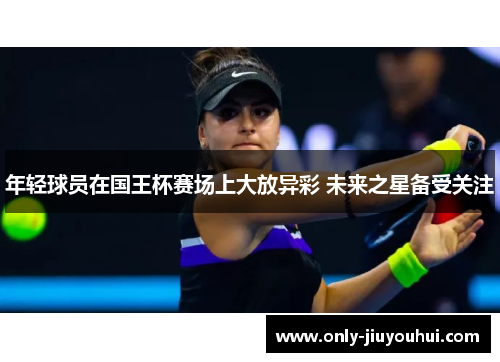 年轻球员在国王杯赛场上大放异彩 未来之星备受关注 年轻球员在国王杯赛场上大放异彩 未来之星备受关注