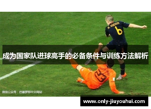 成为国家队进球高手的必备条件与训练方法解析 成为国家队进球高手的必备条件与训练方法解析