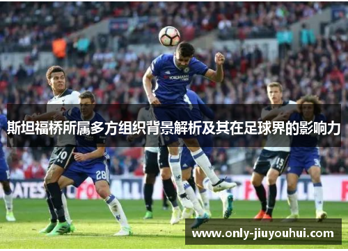 斯坦福桥所属多方组织背景解析及其在足球界的影响力 斯坦福桥所属多方组织背景解析及其在足球界的影响力