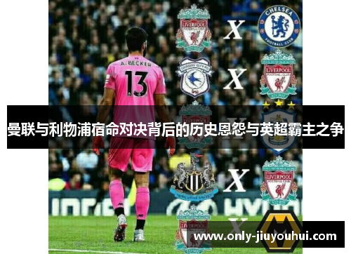 曼联与利物浦宿命对决背后的历史恩怨与英超霸主之争