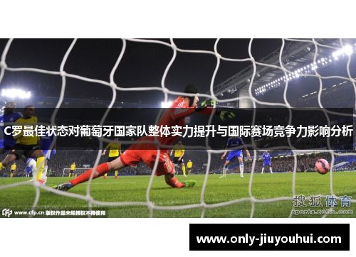 C罗最佳状态对葡萄牙国家队整体实力提升与国际赛场竞争力影响分析 C罗最佳状态对葡萄牙国家队整体实力提升与国际赛场竞争力影响分析
