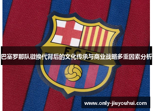 巴塞罗那队徽换代背后的文化传承与商业战略多重因素分析 巴塞罗那队徽换代背后的文化传承与商业战略多重因素分析