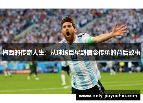 梅西的传奇人生:从球场巨星到信念传承的背后故事 梅西的传奇人生:从球场巨星到信念传承的背后故事
