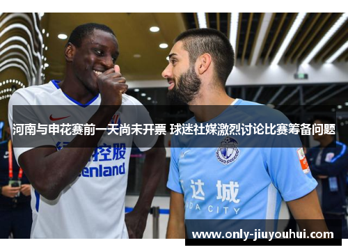 河南与申花赛前一天尚未开票 球迷社媒激烈讨论比赛筹备问题 河南与申花赛前一天尚未开票 球迷社媒激烈讨论比赛筹备问题