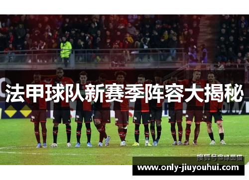 法甲球队新赛季阵容大揭秘 法甲球队新赛季阵容大揭秘