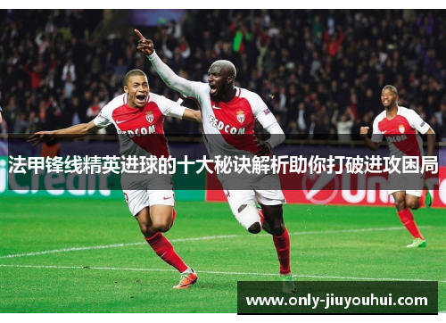 法甲锋线精英进球的十大秘诀解析助你打破进攻困局 法甲锋线精英进球的十大秘诀解析助你打破进攻困局