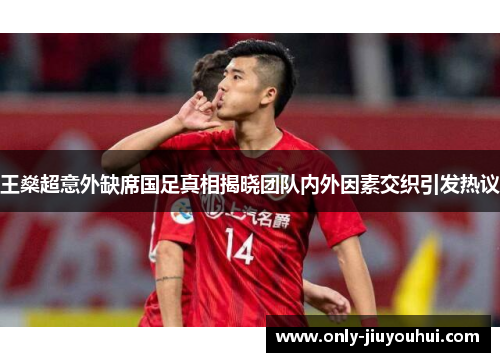 王燊超意外缺席国足真相揭晓团队内外因素交织引发热议 王燊超意外缺席国足真相揭晓团队内外因素交织引发热议