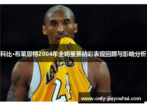 科比·布莱恩特2004年全明星赛精彩表现回顾与影响分析 科比·布莱恩特2004年全明星赛精彩表现回顾与影响分析