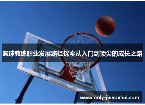 篮球教练职业发展路径探索从入门到顶尖的成长之路 篮球教练职业发展路径探索从入门到顶尖的成长之路