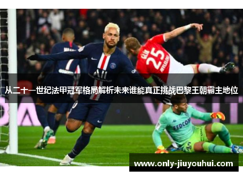 从二十一世纪法甲冠军格局解析未来谁能真正挑战巴黎王朝霸主地位 从二十一世纪法甲冠军格局解析未来谁能真正挑战巴黎王朝霸主地位