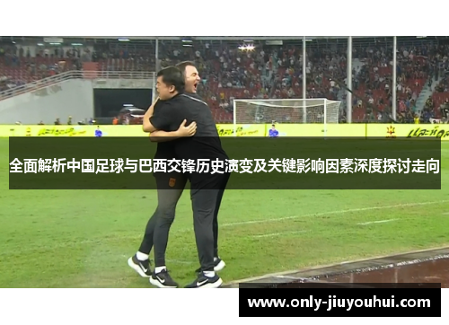 全面解析中国足球与巴西交锋历史演变及关键影响因素深度探讨走向 全面解析中国足球与巴西交锋历史演变及关键影响因素深度探讨走向