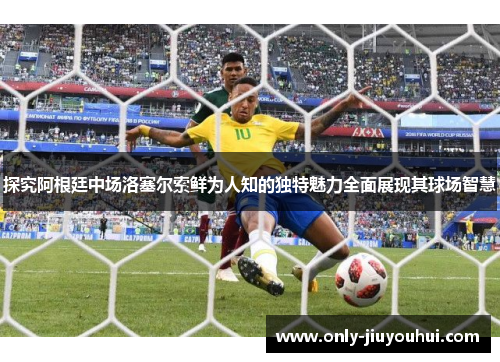 探究阿根廷中场洛塞尔索鲜为人知的独特魅力全面展现其球场智慧