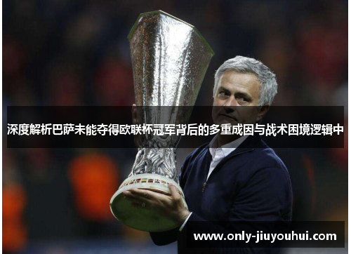 深度解析巴萨未能夺得欧联杯冠军背后的多重成因与战术困境逻辑中 深度解析巴萨未能夺得欧联杯冠军背后的多重成因与战术困境逻辑中