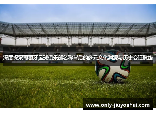 深度探索葡萄牙足球俱乐部名称背后的多元文化渊源与历史变迁脉络 深度探索葡萄牙足球俱乐部名称背后的多元文化渊源与历史变迁脉络