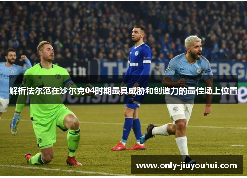 解析法尔范在沙尔克04时期最具威胁和创造力的最佳场上位置