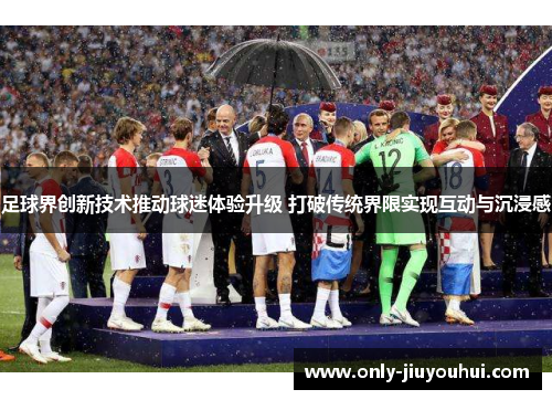 足球界创新技术推动球迷体验升级 打破传统界限实现互动与沉浸感