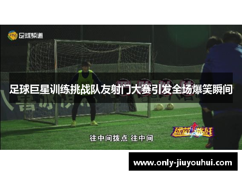 足球巨星训练挑战队友射门大赛引发全场爆笑瞬间