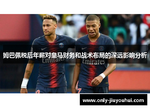 姆巴佩税后年薪对皇马财务和战术布局的深远影响分析
