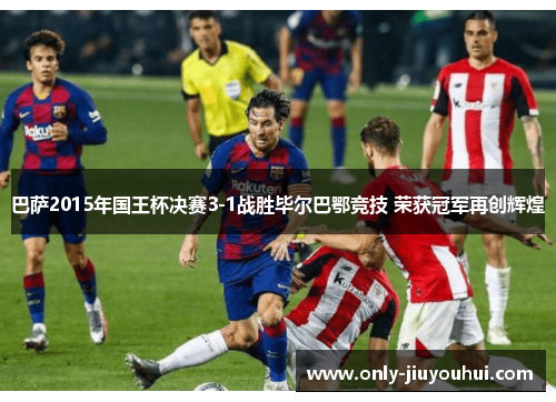巴萨2015年国王杯决赛3-1战胜毕尔巴鄂竞技 荣获冠军再创辉煌