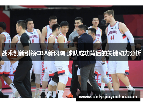 战术创新引领CBA新风潮 球队成功背后的关键动力分析