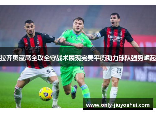 拉齐奥蓝鹰全攻全守战术展现完美平衡助力球队强势崛起