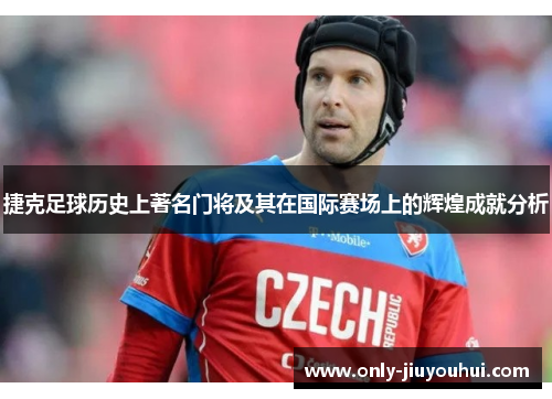 捷克足球历史上著名门将及其在国际赛场上的辉煌成就分析